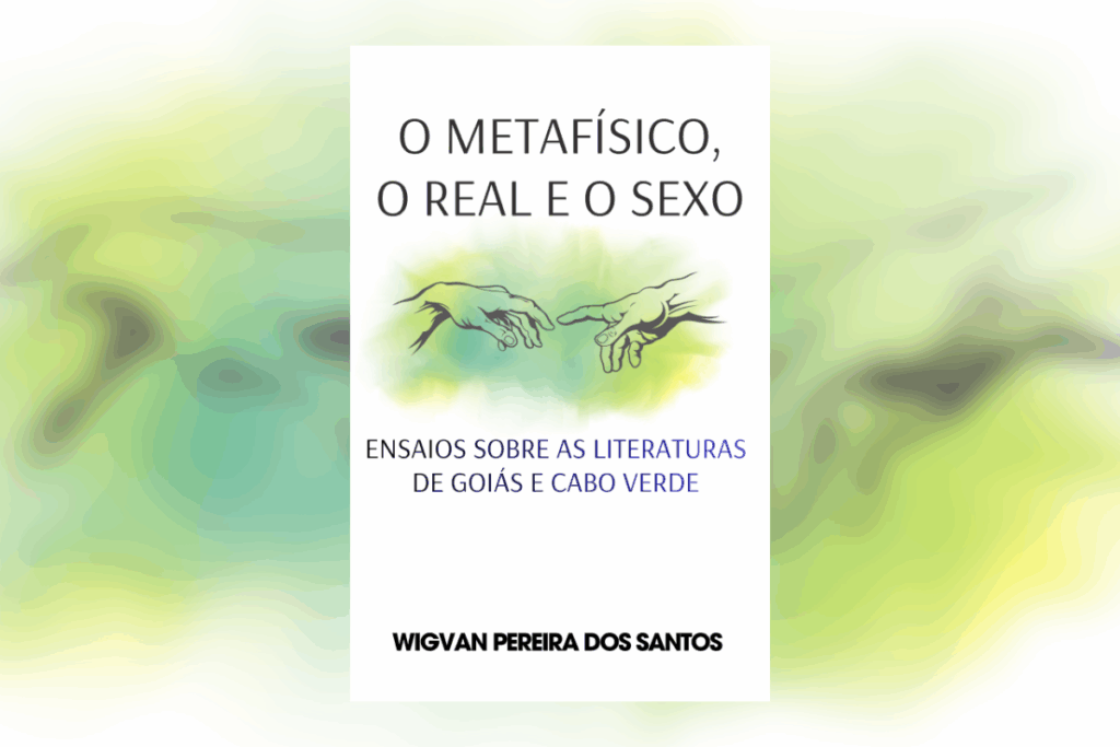 Capa branca com manchas suaves em tons de verde e amarelo. Ao centro, há uma ilustração no estilo de "A Criação de Adão", mostrando duas mãos estendidas prestes a se tocar. Acima, o título "O METAFÍSICO, O REAL E O SEXO", e abaixo, o subtítulo "ENSAIOS SOBRE AS LITERATURAS DE GOIÁS E CABO VERDE" e o nome do autor "WIGVAN PEREIRA DOS SANTOS".   